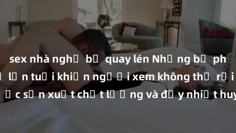 sex nhà nghỉ bị quay lén Những bộ phim sex của phụ nữ lớn tuổi khiến người xem không thể rời mắt. Được sản xuất chất lượng và đầy nhiệt huyết, đáng xem và trải nghiệm.