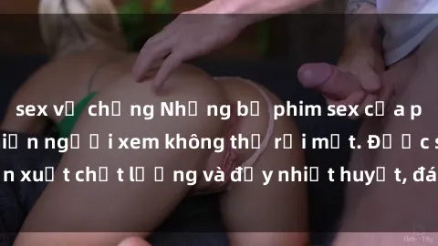 sex vợ chồng Những bộ phim sex của phụ nữ lớn tuổi khiến người xem không thể rời mắt. Được sản xuất chất lượng và đầy nhiệt huyết, đáng xem và trải nghiệm.