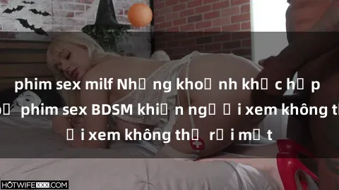 phim sex milf Những khoảnh khắc hấp dẫn trong bộ phim sex BDSM khiến người xem không thể rời mắt