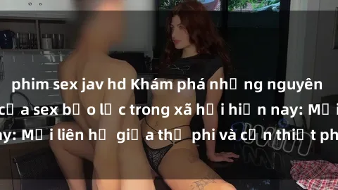 phim sex jav hd Khám phá những nguyên nhân và hậu quả của sex bạo lực trong xã hội hiện nay: Mối liên hệ giữa thị phi và cần thiết phải ngăn chặn.