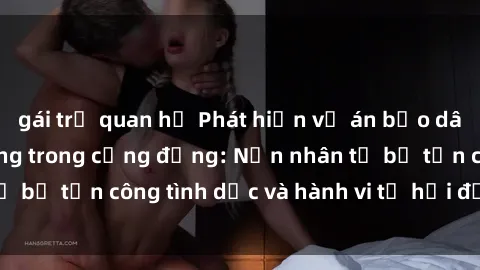 gái trẻ quan hệ Phát hiện vụ án bạo dâm sex gây chấn động trong cộng đồng: Nạn nhân tố bị tấn công tình dục và hành vi tệ hại được tiết lộ