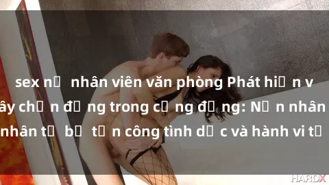 sex nữ nhân viên văn phòng Phát hiện vụ án bạo dâm sex gây chấn động trong cộng đồng: Nạn nhân tố bị tấn công tình dục và hành vi tệ hại được tiết lộ