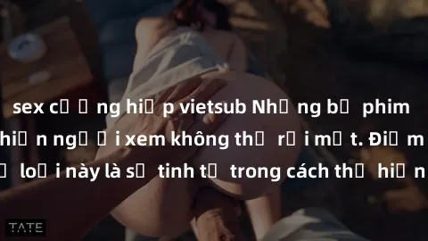 sex cưỡng hiếp vietsub Những bộ phim jav SM không che khiến người xem không thể rời mắt. Điểm nổi bật của thể loại này là sự tinh tế trong cách thể hiện cảm xúc và sự hấp dẫn của những cảnh quay.