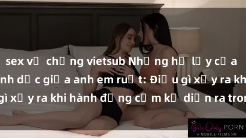 sex vợ chồng vietsub Những hệ lụy của việc có quan hệ tình dục giữa anh em ruột: Điều gì xảy ra khi hành động cấm kỵ diễn ra trong gia đình?