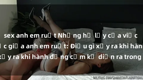 sex anh em ruột Những hệ lụy của việc có quan hệ tình dục giữa anh em ruột: Điều gì xảy ra khi hành động cấm kỵ diễn ra trong gia đình?