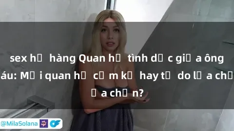 sex họ hàng Quan hệ tình dục giữa ông cháu: Mối quan hệ cấm kỵ hay tự do lựa chọn?
