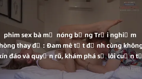 phim sex bà mẹ nóng bỏng Trải nghiệm mới lạ với sex phòng thay đồ: Đam mê tột đỉnh cùng không gian kín đáo và quyến rũ, khám phá sự lôi cuốn từ sự hấp dẫn của nơi này.