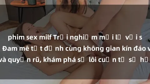 phim sex milf Trải nghiệm mới lạ với sex phòng thay đồ: Đam mê tột đỉnh cùng không gian kín đáo và quyến rũ, khám phá sự lôi cuốn từ sự hấp dẫn của nơi này.