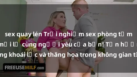 sex quay lén Trải nghiệm sex phòng tắm đầy kích thích và mới lạ cùng người yêu của bạn! Tận hưởng khoái lạc và thăng hoa trong không gian tắm ấm áp và gợi cảm.