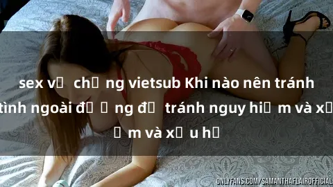 sex vợ chồng vietsub Khi nào nên tránh làm tình ngoài đường để tránh nguy hiểm và xấu hổ