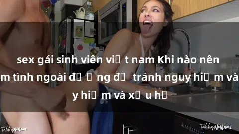 sex gái sinh viên việt nam Khi nào nên tránh làm tình ngoài đường để tránh nguy hiểm và xấu hổ