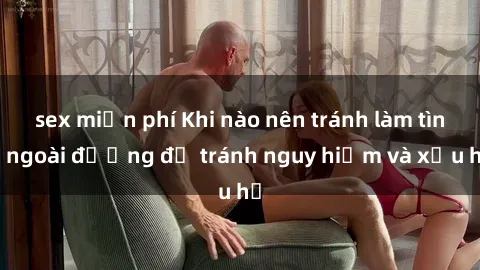 sex miễn phí Khi nào nên tránh làm tình ngoài đường để tránh nguy hiểm và xấu hổ