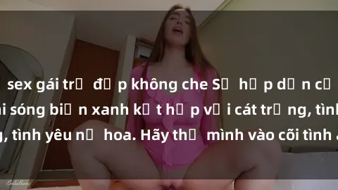 sex gái trẻ đẹp không che Sự hấp dẫn của sex bãi biển: Khi sóng biển xanh kết hợp với cát trắng, tình yêu nở hoa. Hãy thả mình vào cõi tình ái giữa sóng biển!