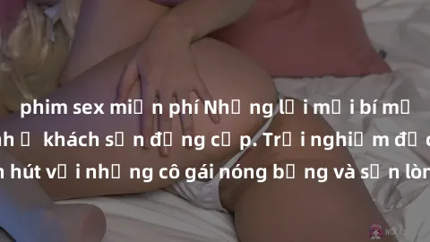 phim sex miễn phí Những lời mời bí mật: Gái Việt làm tình ở khách sạn đẳng cấp. Trải nghiệm độc đáo và cuốn hút với những cô gái nóng bỏng và sẵn lòng thỏa mãn mọi nhu cầu của bạn.