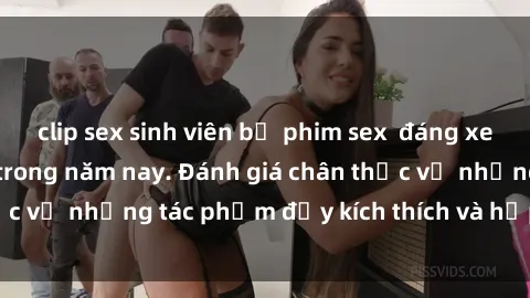 clip sex sinh viên bộ phim sex  đáng xem không thể bỏ lỡ trong năm nay. Đánh giá chân thực về những tác phẩm đầy kích thích và hấp dẫn này.