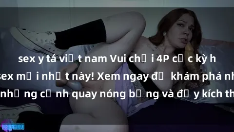 sex y tá việt nam Vui chơi 4P cực kỳ hấp dẫn trong phim sex mới nhất này! Xem ngay để khám phá những cảnh quay nóng bỏng và đầy kích thích của bộ phim này!