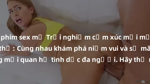 phim sex mỹ Trải nghiệm cảm xúc mới mẻ với làm tình tập thể: Cùng nhau khám phá niềm vui và sự mãnh liệt trong mối quan hệ tình dục đa người. Hãy thử ngay để biết cảm giác thú vị này!