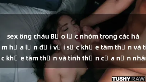 sex ông cháu Bạo lực nhóm trong các hành vi tình dục: Hiểm họa lớn đối với sức khỏe tâm thần và tinh thần của nạn nhân.