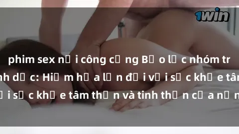phim sex nơi công cộng Bạo lực nhóm trong các hành vi tình dục: Hiểm họa lớn đối với sức khỏe tâm thần và tinh thần của nạn nhân.