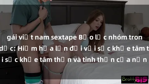 gái việt nam sextape Bạo lực nhóm trong các hành vi tình dục: Hiểm họa lớn đối với sức khỏe tâm thần và tinh thần của nạn nhân.