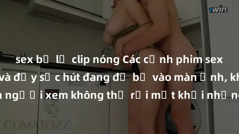 sex bị lộ clip nóng Các cảnh phim sex bukkake hấp dẫn và đầy sức hút đang đổ bộ vào màn ảnh, khiến người xem không thể rời mắt khỏi những cảnh quay đầy kích thích.