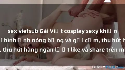 sex vietsub Gái Việt cosplay sexy khiến fan phát cuồng với hình ảnh nóng bỏng và gợi cảm, thu hút hàng ngàn lượt like và share trên mạng xã hội.