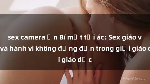 sex camera ẩn Bí mật tội ác: Sex giáo viên và hành vi không đứng đắn trong giới giáo dục