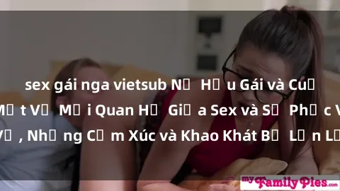 sex gái nga vietsub Nữ Hầu Gái và Cuộc Sống Của Họ: Bí Mật Về Mối Quan Hệ Giữa Sex và Sự Phục Vụ, Những Cảm Xúc và Khao Khát Bị Lẫn Lộn Trong Lĩnh Vực Này.