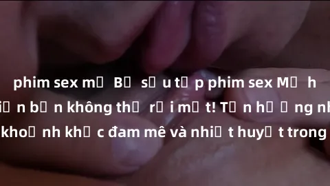 phim sex mỹ Bộ sưu tập phim sex Mỹ hot nhất năm nay khiến bạn không thể rời mắt! Tận hưởng những khoảnh khắc đam mê và nhiệt huyết trong các tác phẩm nóng bỏng này!