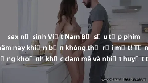 sex nữ sinh Việt Nam Bộ sưu tập phim sex Mỹ hot nhất năm nay khiến bạn không thể rời mắt! Tận hưởng những khoảnh khắc đam mê và nhiệt huyết trong các tác phẩm nóng bỏng này!