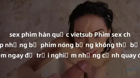 sex phim hàn quốc vietsub Phim sex châu Âu đỉnh cao: Top những bộ phim nóng bỏng không thể bỏ qua! Xem ngay để trải nghiệm những cảnh quay đầy kích thích và cuồng nhiệt.