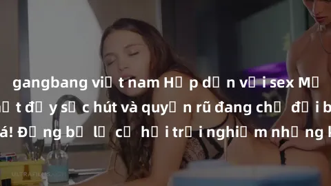 gangbang việt nam Hấp dẫn với sex Mỹ đen: Những bí mật đầy sức hút và quyến rũ đang chờ đợi bạn khám phá! Đừng bỏ lỡ cơ hội trải nghiệm những khoảnh khắc mãnh liệt và đam mê!