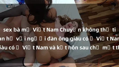 sex bà mẹ Việt Nam Chuyện không thể tin nổi: Gái Tây quan hệ với người đàn ông giàu có ở Việt Nam và kết hôn sau chỉ một tháng