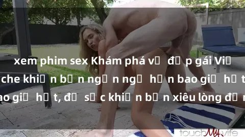 xem phim sex Khám phá vẻ đẹp gái Việt Nam nude không che khiến bạn ngẩn ngơ hơn bao giờ hết, đủ sức khiến bạn xiêu lòng đến ngất ngây