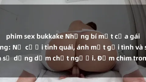 phim sex bukkake Những bí mật của gái Việt Nam dâm đãng: Nụ cười tinh quái, ánh mắt gợi tình và sự dụng dẫm chết người. Đắm chìm trong vòng xoay đam mê!
