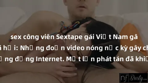 sex công viên Sextape gái Việt Nam gây sốt trên mạng xã hội: Những đoạn video nóng nực kỳ gây chấn động cộng đồng Internet. Một lần phát tán đã khiến người xem không thể rời mắt.