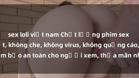 sex loli việt nam Chất lượng phim sex cập nhật mới nhất, không che, không virus, không quảng cáo, đảm bảo an toàn cho người xem, thỏa mãn nhu cầu tình dục của bạn.