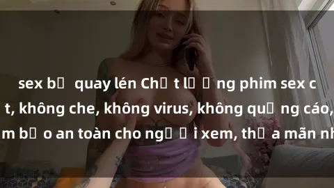 sex bị quay lén Chất lượng phim sex cập nhật mới nhất, không che, không virus, không quảng cáo, đảm bảo an toàn cho người xem, thỏa mãn nhu cầu tình dục của bạn.
