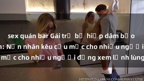 sex quán bar Gái trẻ bị hiếp dâm bạo lực trong công viên: Nạn nhân kêu cứu mặc cho nhiều người đứng xem lạnh lùng