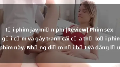 tải phim jav miễn phí [Review] Phim sex loli: Đánh giá về sự gợi cảm và gây tranh cãi của thể loại phim này. Những điểm nổi bật và đáng lưu ý khi xem phim loli.