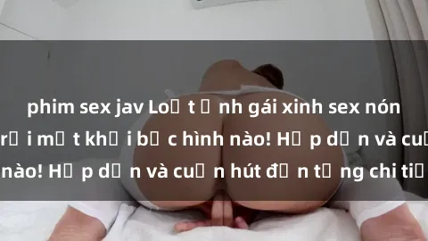 phim sex jav Loạt ảnh gái xinh sex nóng bỏng, không thể rời mắt khỏi bức hình nào! Hấp dẫn và cuốn hút đến từng chi tiết.
