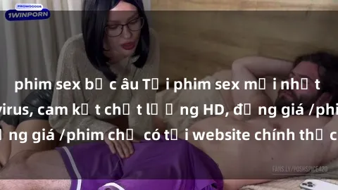phim sex bắc âu Tải phim sex mới nhất cực nhanh không virus, cam kết chất lượng HD, đồng giá /phim chỉ có tại website chính thức. Đặt ngay!