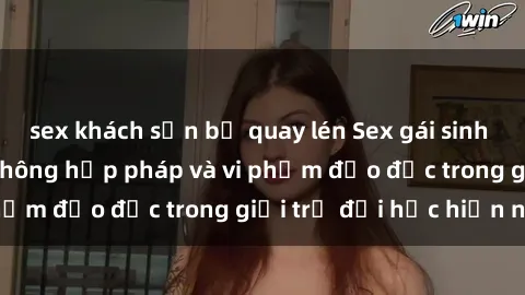 sex khách sạn bị quay lén Sex gái sinh viên: Hành vi gấu không hợp pháp và vi phạm đạo đức trong giới trẻ đại học hiện nay