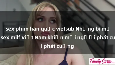 sex phim hàn quốc vietsub Những bí mật về sex milf Việt Nam khiến mọi người phát cuồng
