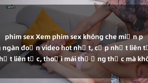 phim sex Xem phim sex không che miễn phí tại đây – Hàng ngàn đoạn video hot nhất, cập nhật liên tục, thoải mái thưởng thức mà không tốn kém.