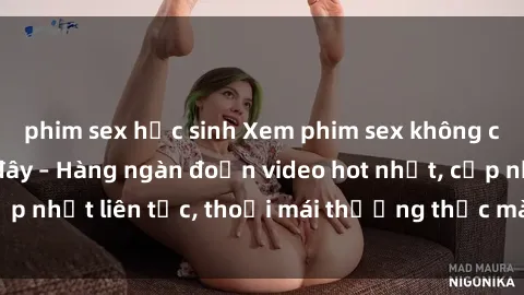 phim sex học sinh Xem phim sex không che miễn phí tại đây – Hàng ngàn đoạn video hot nhất, cập nhật liên tục, thoải mái thưởng thức mà không tốn kém.