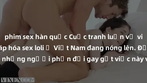 phim sex hàn quốc Cuộc tranh luận về việc có nên hợp pháp hóa sex loli ở Việt Nam đang nóng lên. Đồng thời, cũng có những người phản đối gay gắt việc này vì lo ngại về tác động tiêu cực lên trẻ em và 