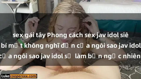 sex gái tây Phong cách sex jav idol siêu hấp dẫn: Những bí mật không nghĩ đến của ngôi sao jav idol sẽ làm bạn ngạc nhiên!