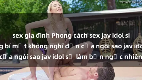 sex gia đình Phong cách sex jav idol siêu hấp dẫn: Những bí mật không nghĩ đến của ngôi sao jav idol sẽ làm bạn ngạc nhiên!