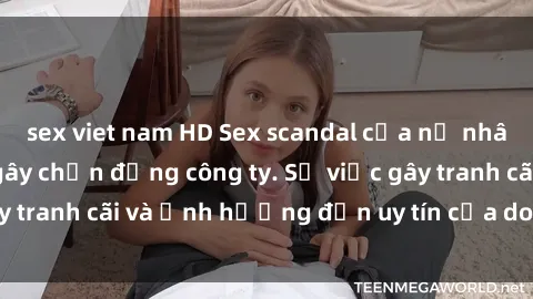 sex viet nam HD Sex scandal của nữ nhân viên văn phòng gây chấn động công ty. Sự việc gây tranh cãi và ảnh hưởng đến uy tín của doanh nghiệp.